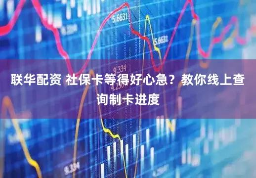 联华配资 社保卡等得好心急？教你线上查询制卡进度