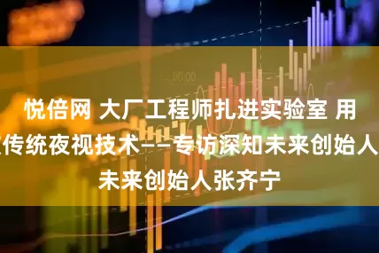 悦倍网 大厂工程师扎进实验室 用AI突破传统夜视技术——专访深知未来创始人张齐宁