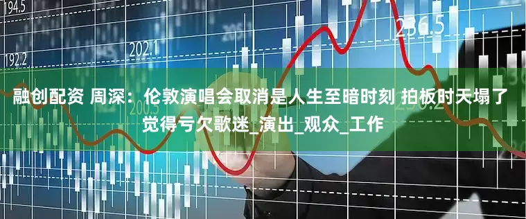 融创配资 周深：伦敦演唱会取消是人生至暗时刻 拍板时天塌了 觉得亏欠歌迷_演出_观众_工作