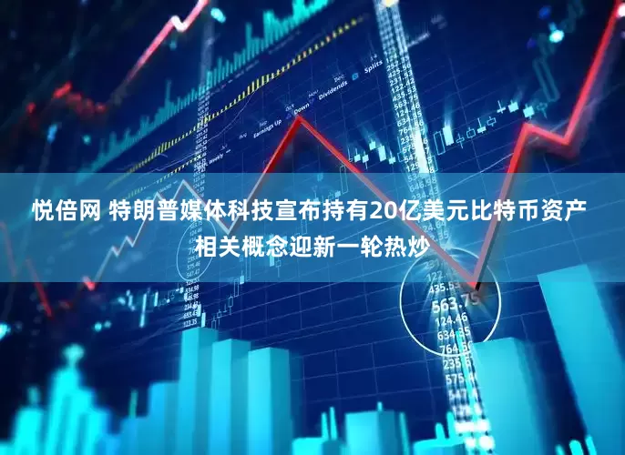 悦倍网 特朗普媒体科技宣布持有20亿美元比特币资产 相关概念迎新一轮热炒