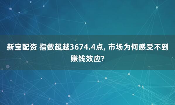 新宝配资 指数超越3674.4点, 市场为何感受不到赚钱效应?