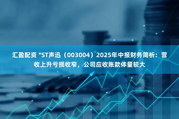 汇盈配资 *ST声迅（003004）2025年中报财务简析：营收上升亏损收窄，公司应收账款体量较大