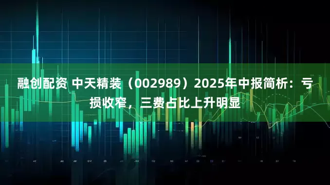 融创配资 中天精装（002989）2025年中报简析：亏损收窄，三费占比上升明显