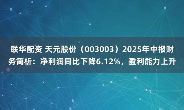 联华配资 天元股份（003003）2025年中报财务简析：净利润同比下降6.12%，盈利能力上升