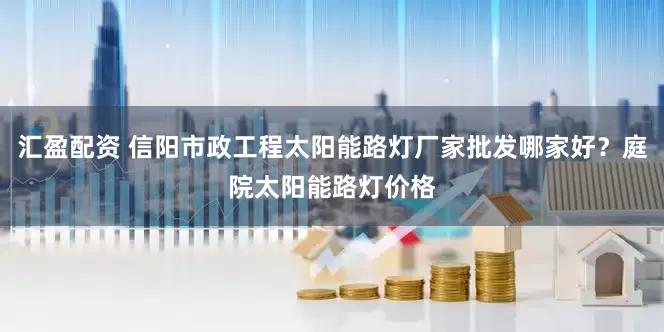 汇盈配资 信阳市政工程太阳能路灯厂家批发哪家好？庭院太阳能路灯价格