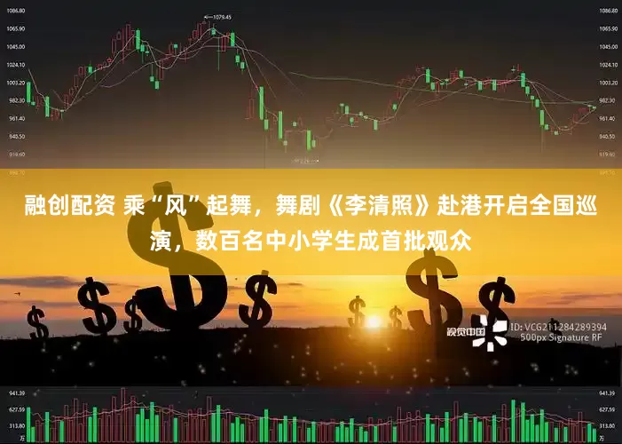 融创配资 乘“风”起舞，舞剧《李清照》赴港开启全国巡演，数百名中小学生成首批观众