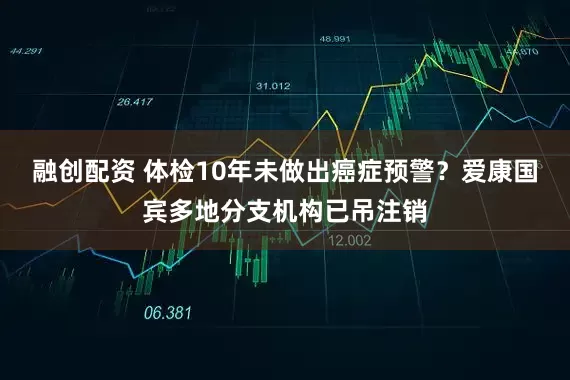 融创配资 体检10年未做出癌症预警？爱康国宾多地分支机构已吊注销