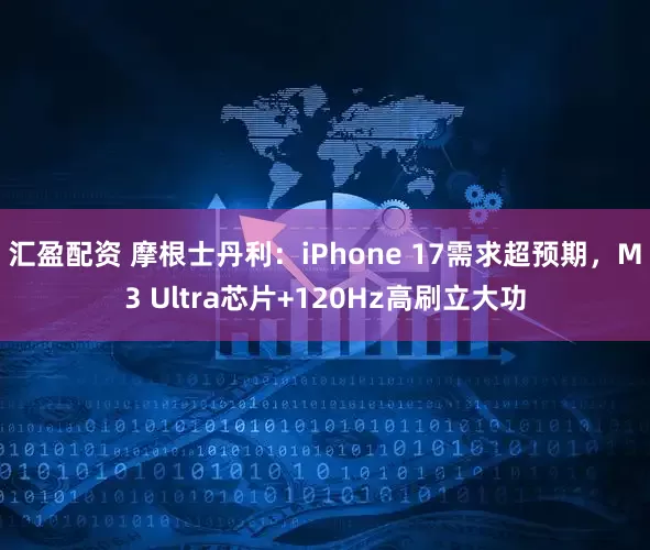 汇盈配资 摩根士丹利：iPhone 17需求超预期，M3 Ultra芯片+120Hz高刷立大功
