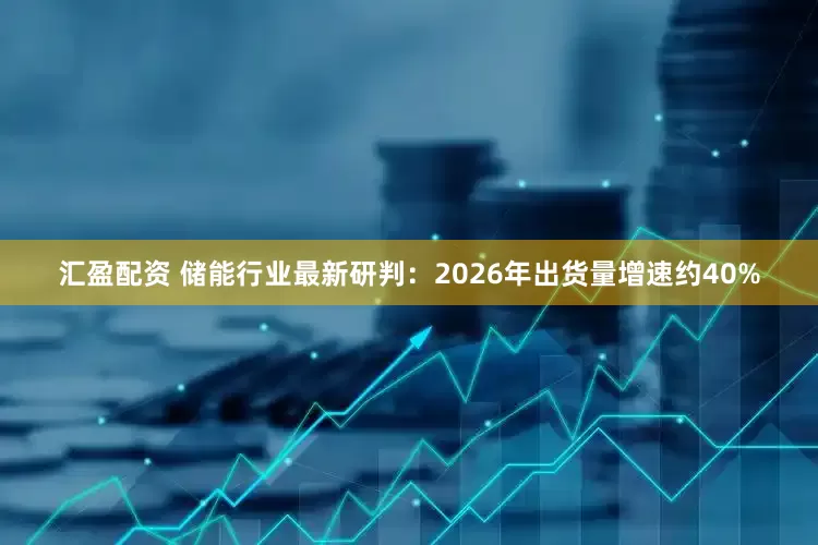 汇盈配资 储能行业最新研判：2026年出货量增速约40%