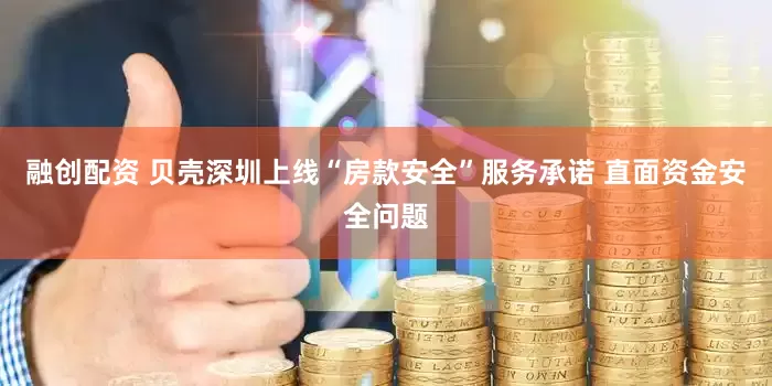 融创配资 贝壳深圳上线“房款安全”服务承诺 直面资金安全问题
